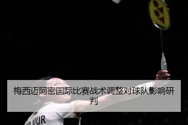 梅西迈阿密国际比赛战术调整对球队影响研判
