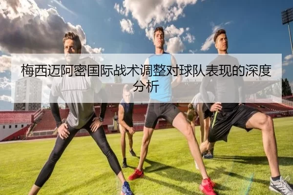 梅西迈阿密国际战术调整对球队表现的深度分析